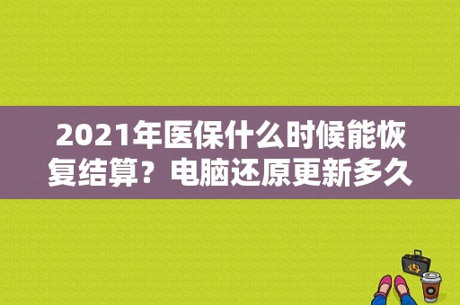 2021年医保什么时候能恢复结算？电脑还原更新多久时间
