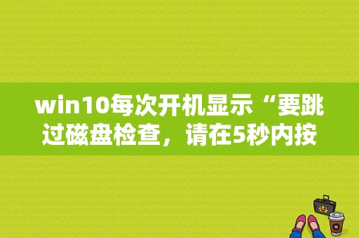 win10每次开机显示“要跳过磁盘检查，请在5秒内按任意键”怎么回事？键”怎么回事？非正常关机后自检多久