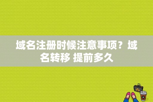 域名注册时候注意事项？域名转移 提前多久