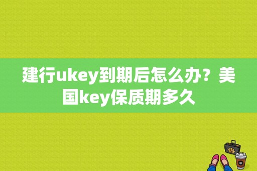建行ukey到期后怎么办？美国key保质期多久