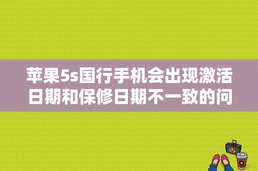 苹果5s国行手机会出现激活日期和保修日期不一致的问题吗？苹果5s全国联保多久