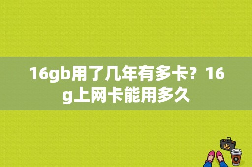 16gb用了几年有多卡？16g上网卡能用多久