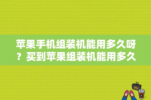苹果手机组装机能用多久呀？买到苹果组装机能用多久