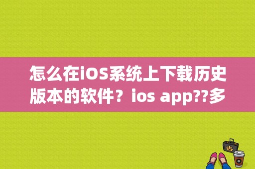 怎么在iOS系统上下载历史版本的软件？ios app??多久