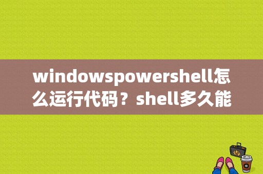 windowspowershell怎么运行代码？shell多久能掌握