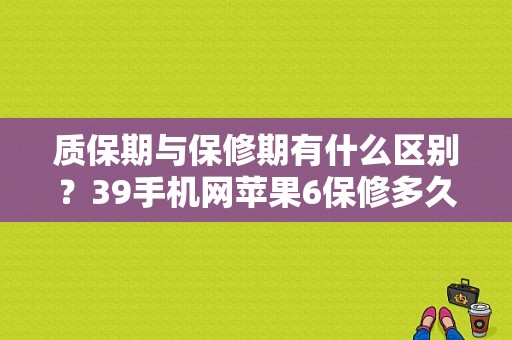 质保期与保修期有什么区别？39手机网苹果6保修多久的
