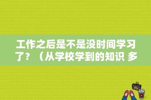 工作之后是不是没时间学习了？（从学校学到的知识 多久过时）