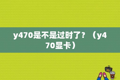 y470是不是过时了？（y470显卡）