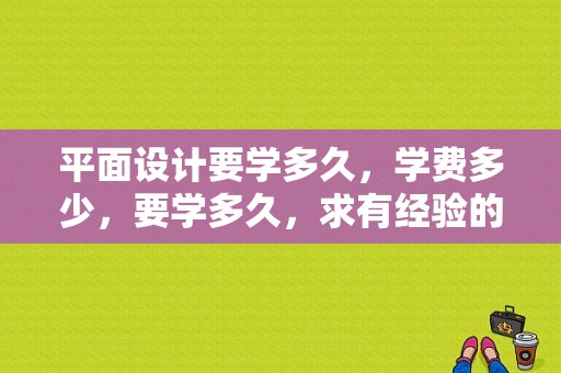 平面设计要学多久，学费多少，要学多久，求有经验的前辈？（学平面设计培训要多久）