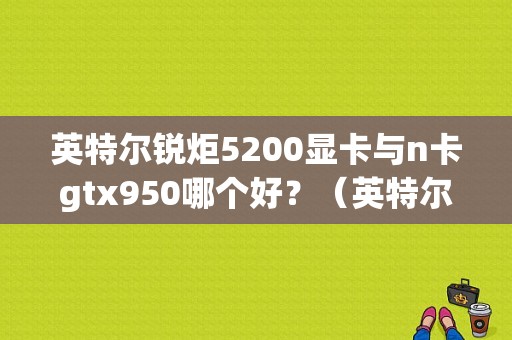 英特尔锐炬5200显卡与n卡gtx950哪个好？（英特尔锐炬pro显卡5200）