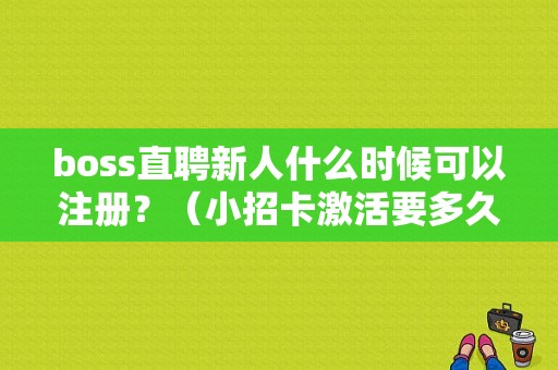 boss直聘新人什么时候可以注册？（小招卡激活要多久）