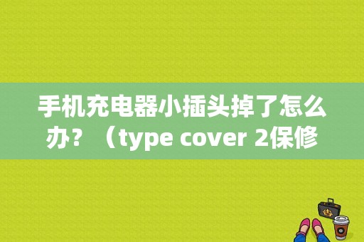 手机充电器小插头掉了怎么办？（type cover 2保修多久）