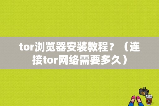 tor浏览器安装教程？（连接tor网络需要多久）