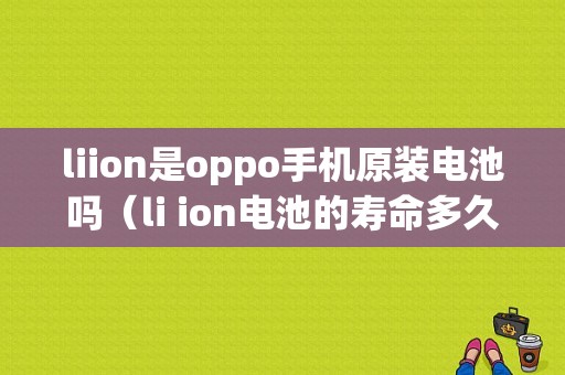 liion是oppo手机原装电池吗（li ion电池的寿命多久）