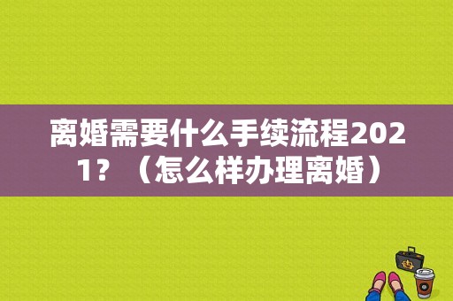 离婚需要什么手续流程2021？（怎么样办理离婚）