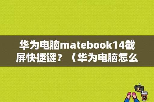 华为电脑matebook14截屏快捷键？（华为电脑怎么截屏）
