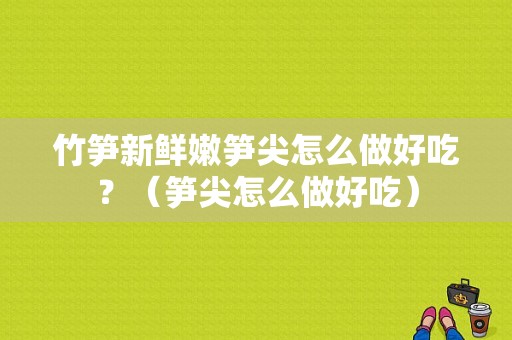 竹笋新鲜嫩笋尖怎么做好吃？（笋尖怎么做好吃）