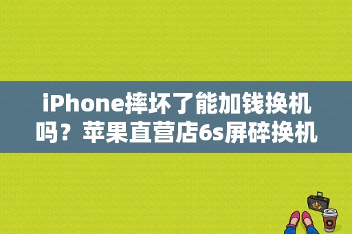 iPhone摔坏了能加钱换机吗？苹果直营店6s屏碎换机要多久