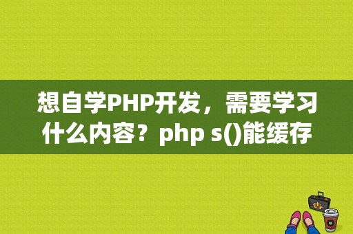 想自学PHP开发，需要学习什么内容？php s()能缓存多久