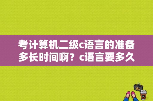 考计算机二级c语言的准备多长时间啊？c语言要多久学会