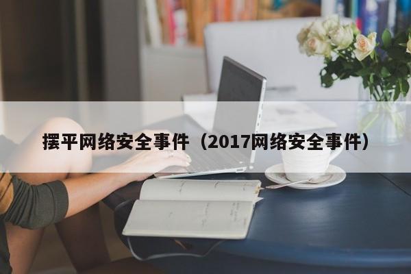 摆平网络安全事件（2017网络安全事件）