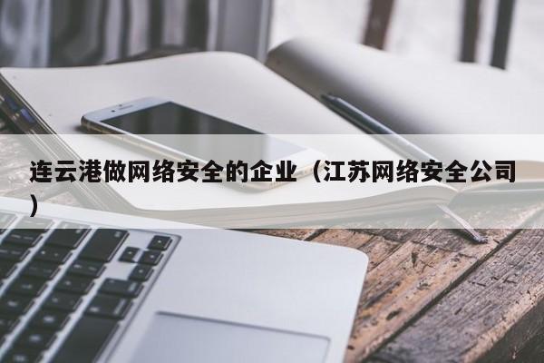 连云港做网络安全的企业（江苏网络安全公司）