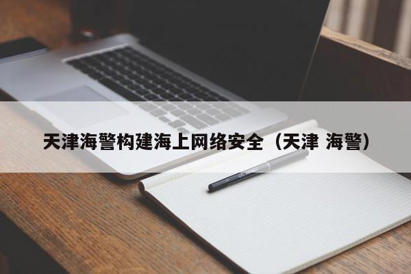 天津海警构建海上网络安全（天津 海警）