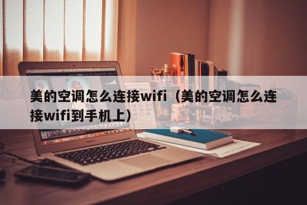 美的空调怎么连接wifi（美的空调怎么连接wifi到手机上）