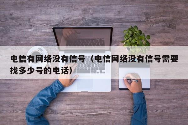 电信有网络没有信号（电信网络没有信号需要找多少号的电话）