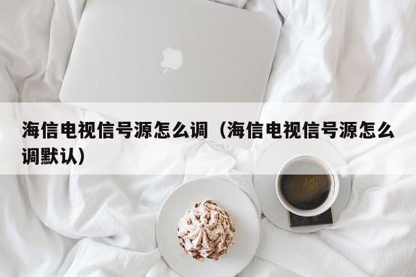 海信电视信号源怎么调（海信电视信号源怎么调默认）