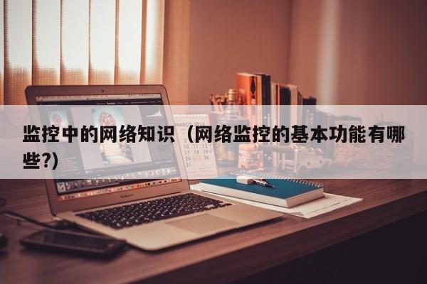 监控中的网络知识（网络监控的基本功能有哪些?）