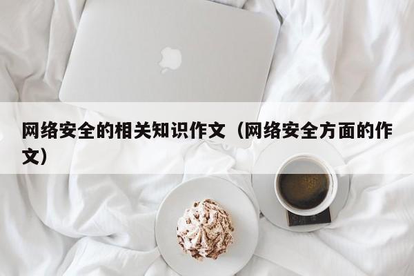 网络安全的相关知识作文（网络安全方面的作文）