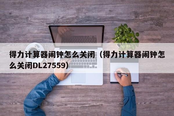 得力计算器闹钟怎么关闭（得力计算器闹钟怎么关闭DL27559）