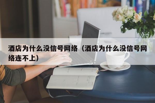 酒店为什么没信号网络（酒店为什么没信号网络连不上）