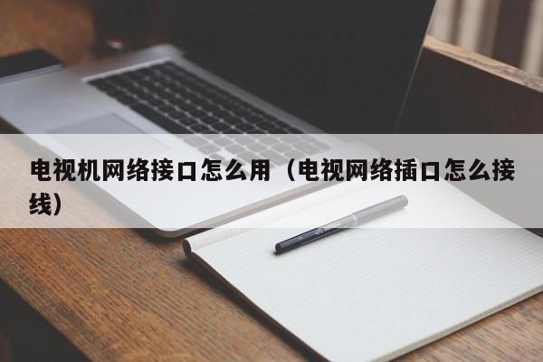 电视机网络接口怎么用（电视网络插口怎么接线）