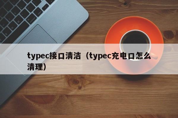 typec接口清洁（typec充电口怎么清理）