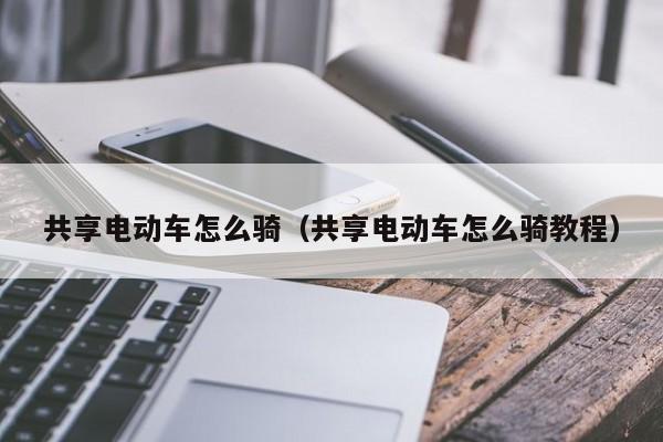 共享电动车怎么骑（共享电动车怎么骑教程）
