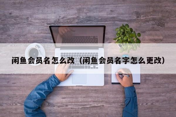 闲鱼会员名怎么改（闲鱼会员名字怎么更改）