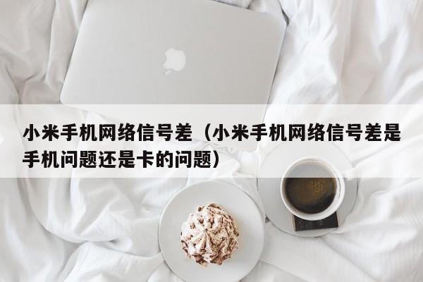 小米手机网络信号差（小米手机网络信号差是手机问题还是卡的问题）