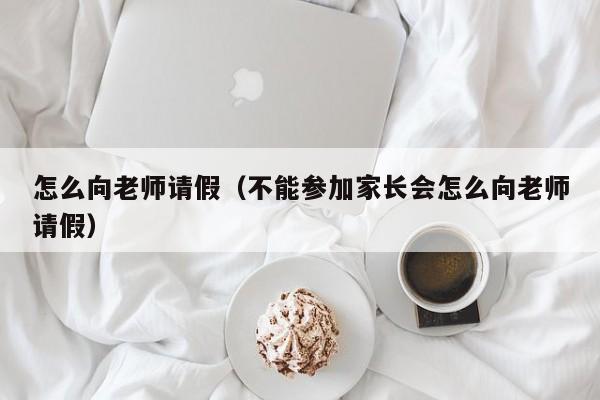 怎么向老师请假（不能参加家长会怎么向老师请假）