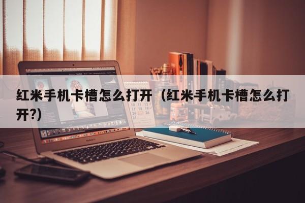 红米手机卡槽怎么打开（红米手机卡槽怎么打开?）