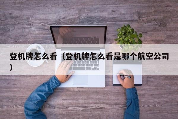 登机牌怎么看（登机牌怎么看是哪个航空公司）