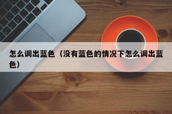 怎么调出蓝色（没有蓝色的情况下怎么调出蓝色）