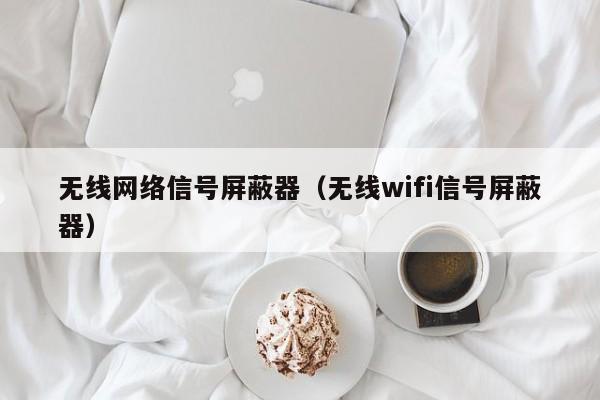 无线网络信号屏蔽器（无线wifi信号屏蔽器）