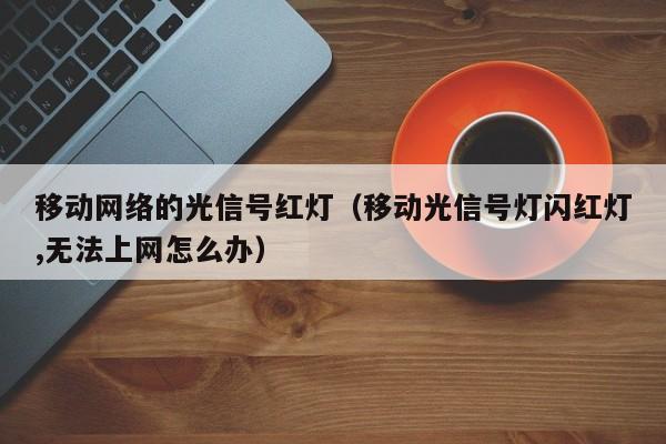 移动网络的光信号红灯（移动光信号灯闪红灯,无法上网怎么办）