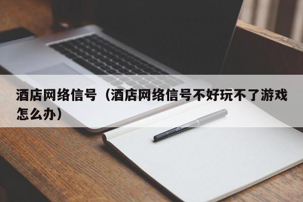 酒店网络信号（酒店网络信号不好玩不了游戏怎么办）