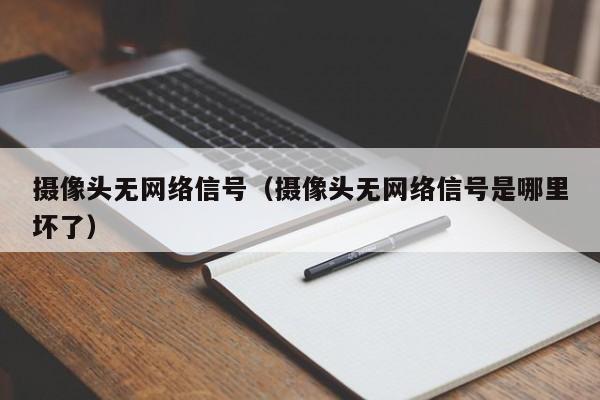 摄像头无网络信号（摄像头无网络信号是哪里坏了）