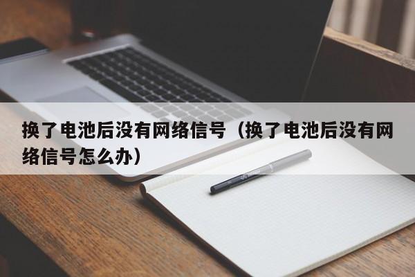 换了电池后没有网络信号（换了电池后没有网络信号怎么办）