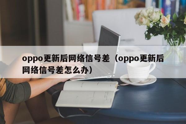 oppo更新后网络信号差（oppo更新后网络信号差怎么办）