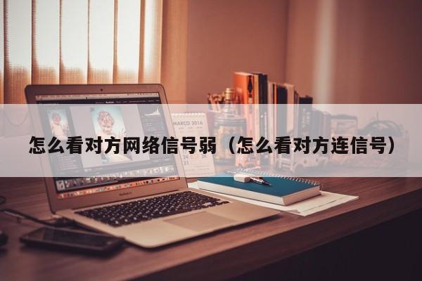 怎么看对方网络信号弱（怎么看对方连信号）